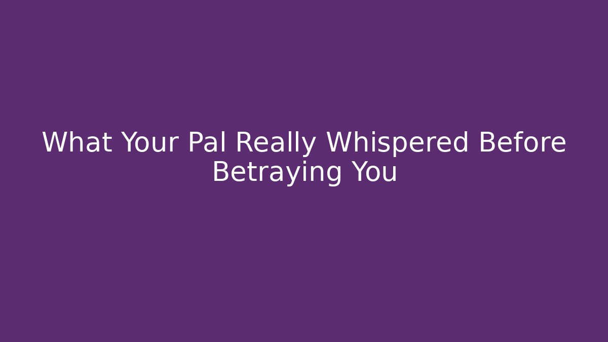 What Your Pal Really Whispered Before Betraying You