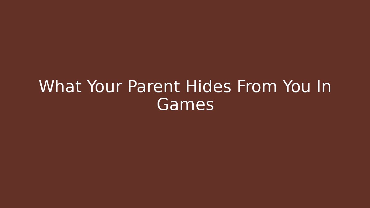 What Your Parent Hides From You In Games