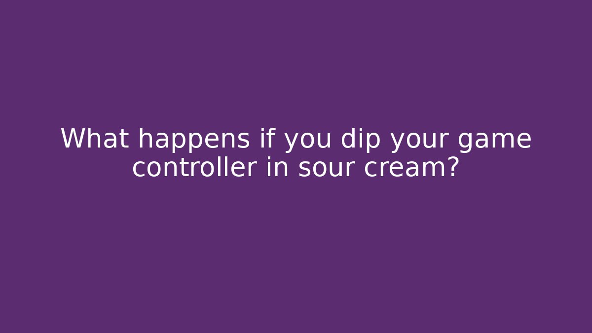 What happens if you dip your game controller in sour cream?