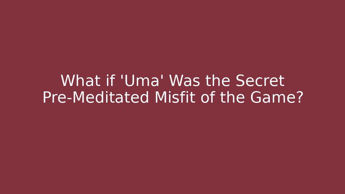 What if 'Uma' Was the Secret Pre-Meditated Misfit of the Game?