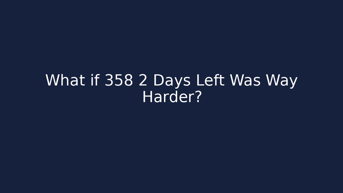 What if 358 2 Days Left Was Way Harder?
