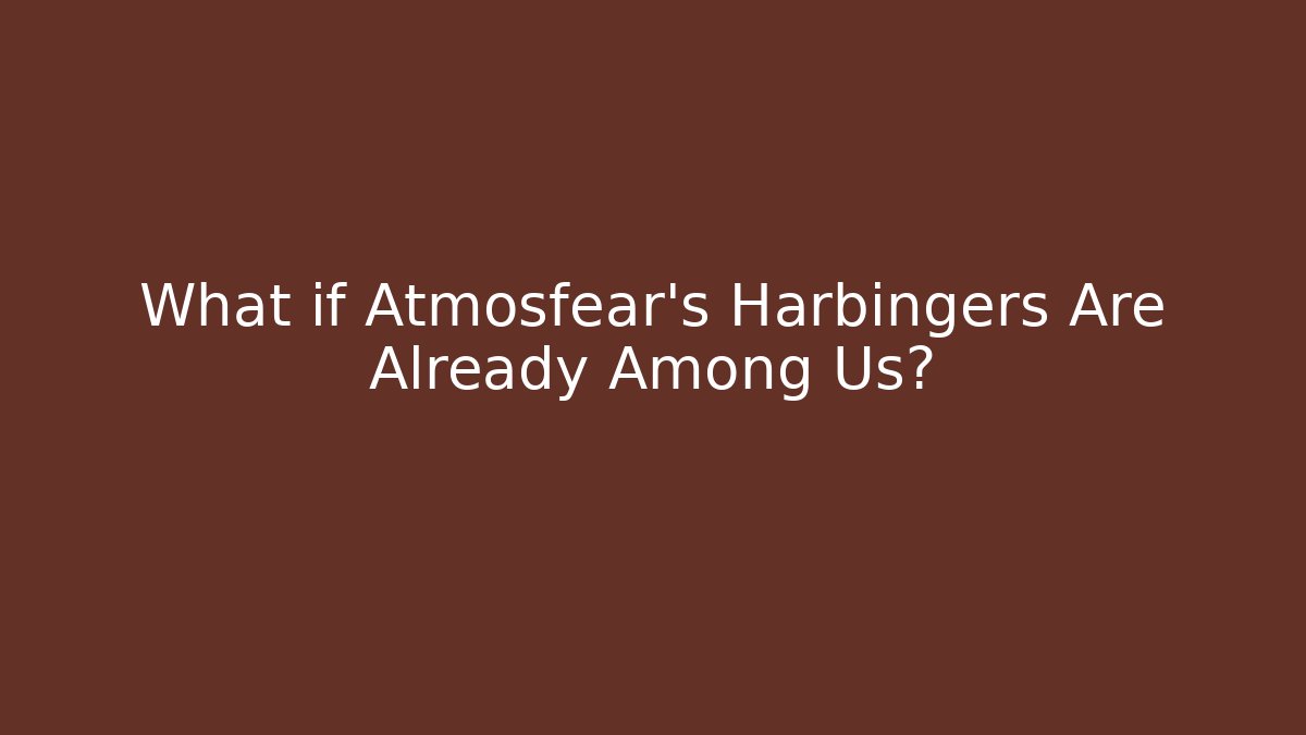 What if Atmosfear's Harbingers Are Already Among Us?