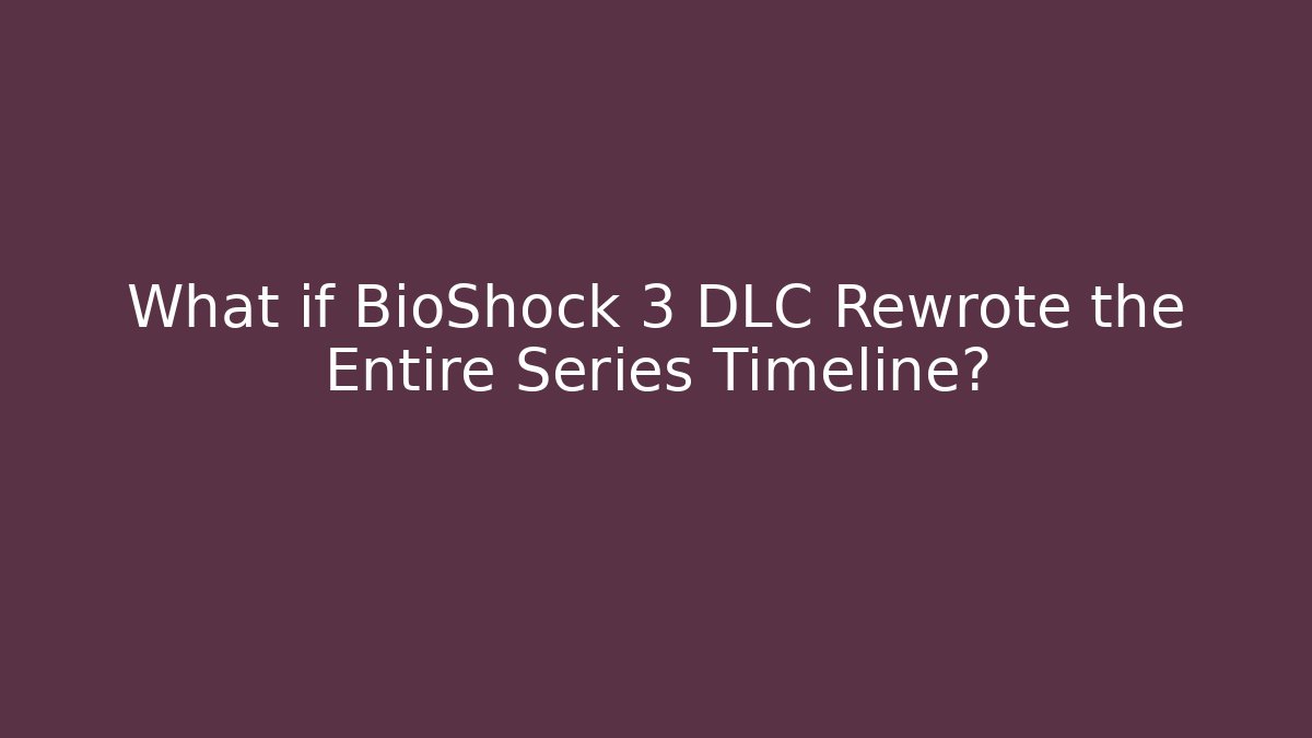 What if BioShock 3 DLC Rewrote the Entire Series Timeline?