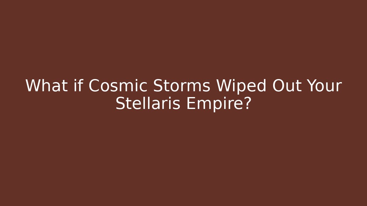 What if Cosmic Storms Wiped Out Your Stellaris Empire?