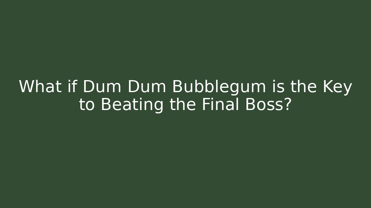 What if Dum Dum Bubblegum is the Key to Beating the Final Boss?