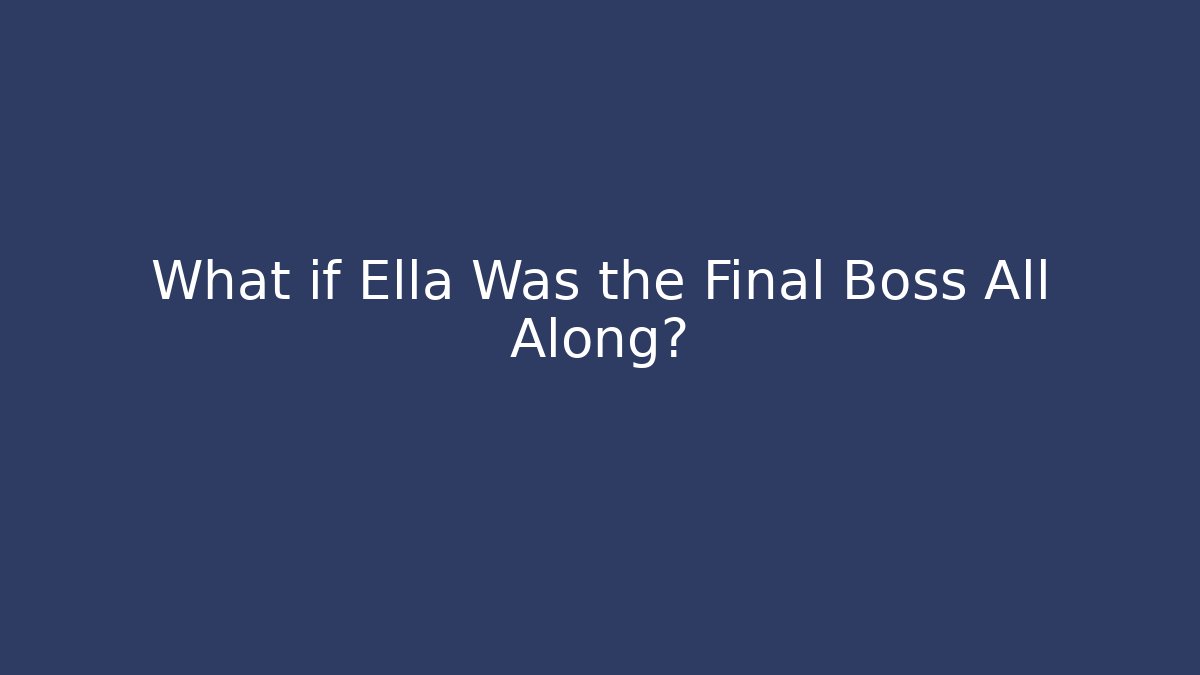 What if Ella Was the Final Boss All Along?