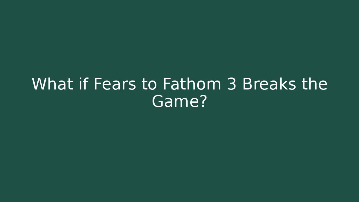 What if Fears to Fathom 3 Breaks the Game?
