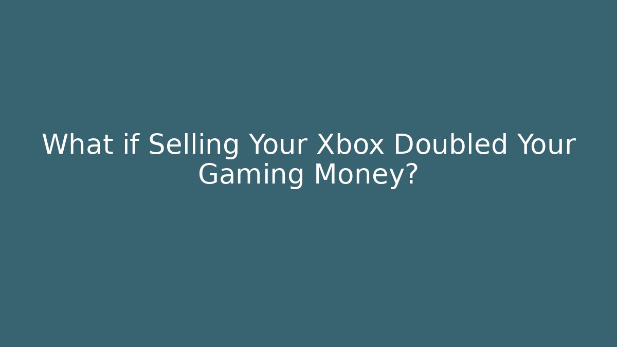 What if Selling Your Xbox Doubled Your Gaming Money?