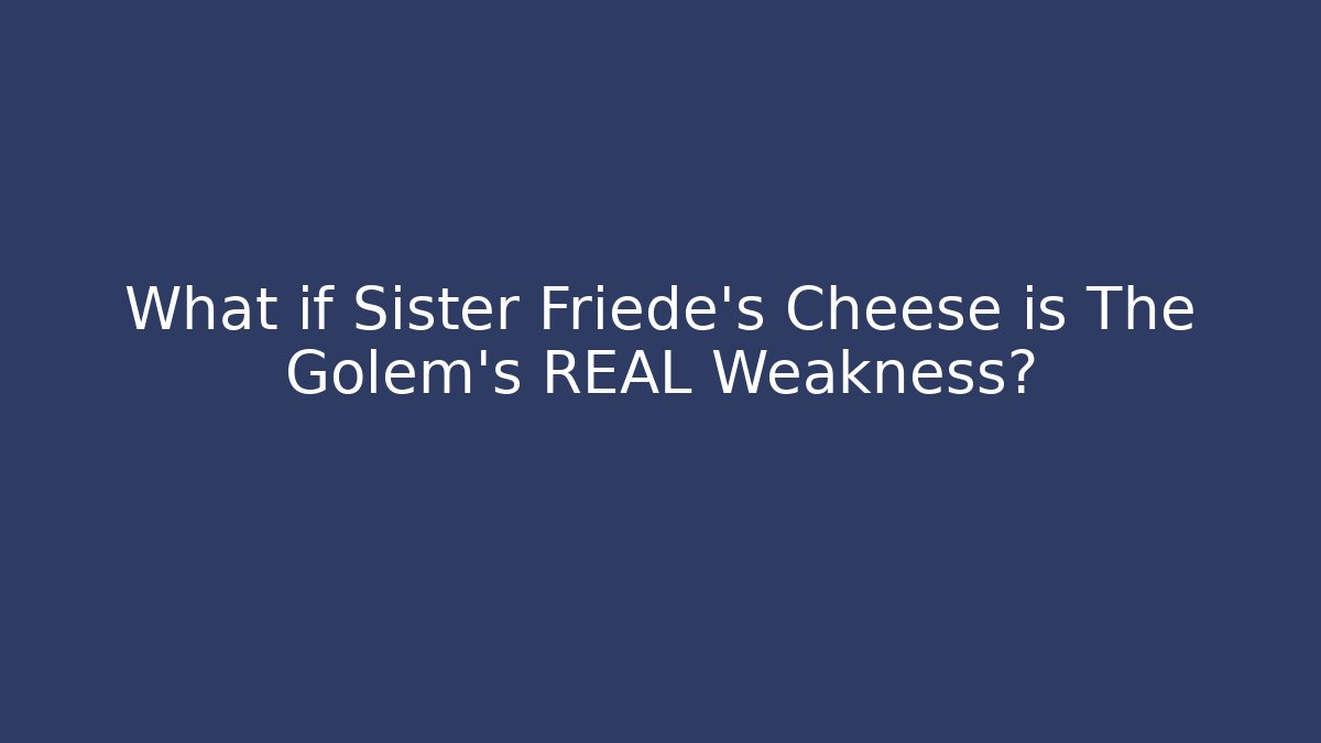 What if Sister Friede's Cheese is The Golem's REAL Weakness?
