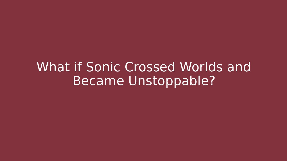 What if Sonic Crossed Worlds and Became Unstoppable?