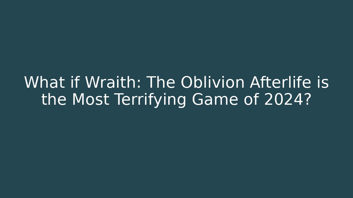 What if Wraith: The Oblivion Afterlife is the Most Terrifying Game of 2024?