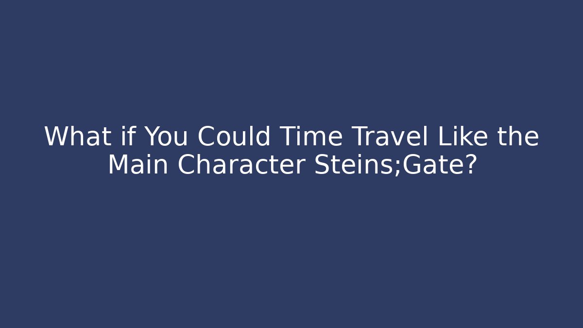 What if You Could Time Travel Like the Main Character Steins;Gate?