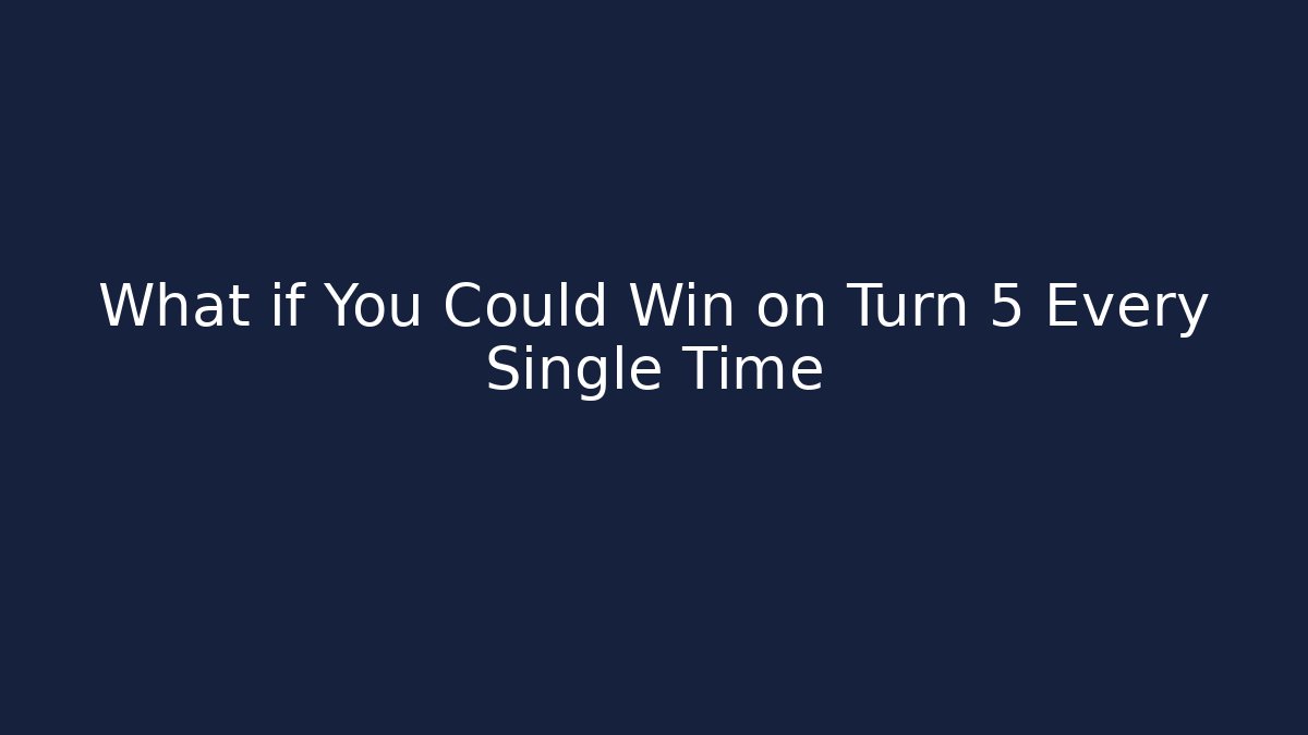What if You Could Win on Turn 5 Every Single Time