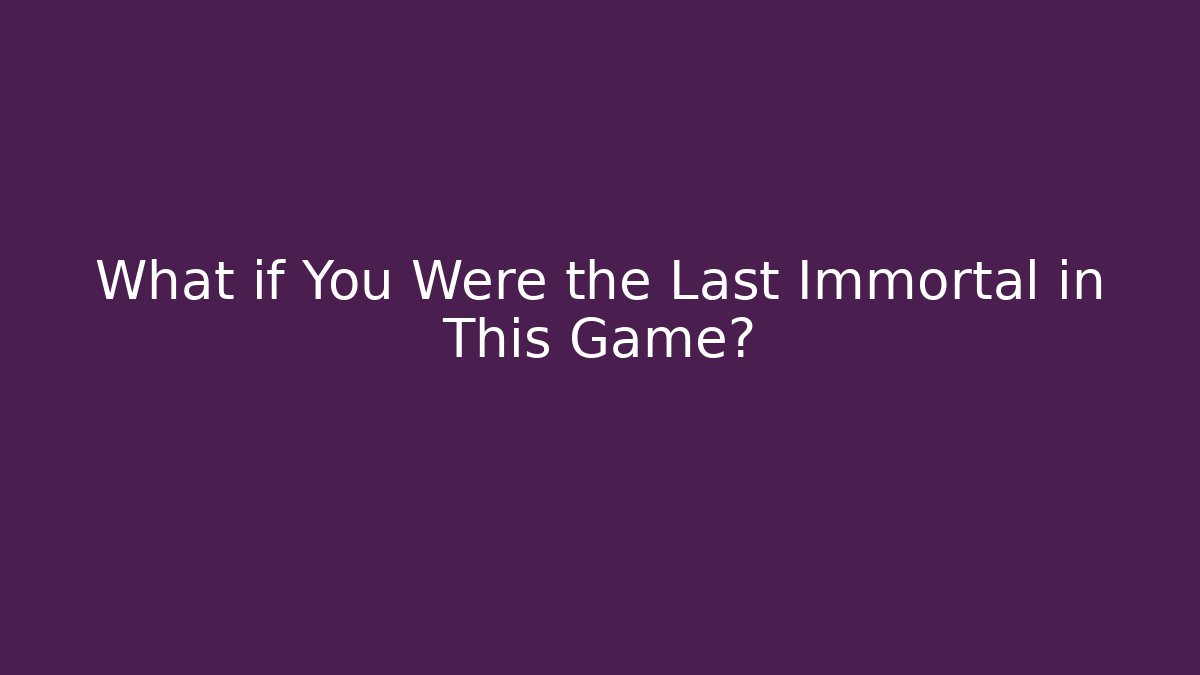 What if You Were the Last Immortal in This Game?