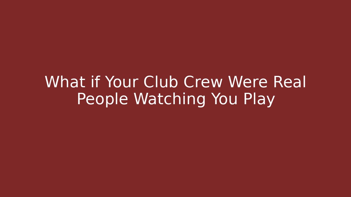 What if Your Club Crew Were Real People Watching You Play