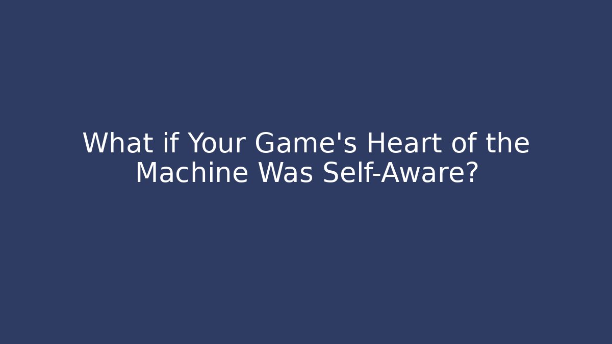 What if Your Game's Heart of the Machine Was Self-Aware?