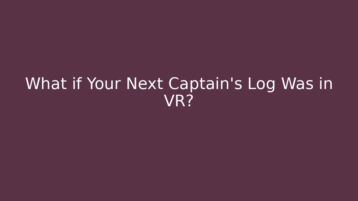 What if Your Next Captain’s Log Was in VR?