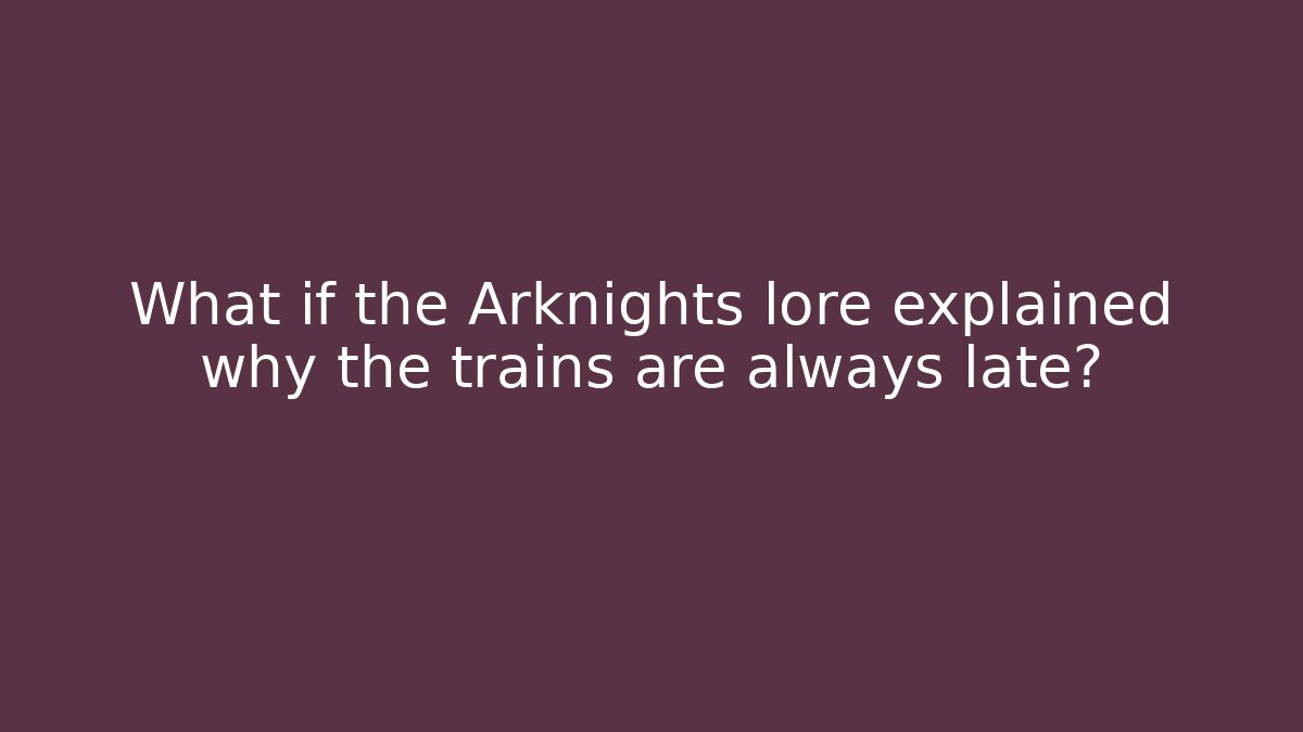 What if the Arknights lore explained why the trains are always late?