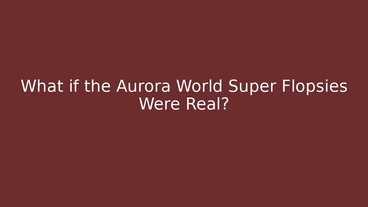 What if the Aurora World Super Flopsies Were Real?