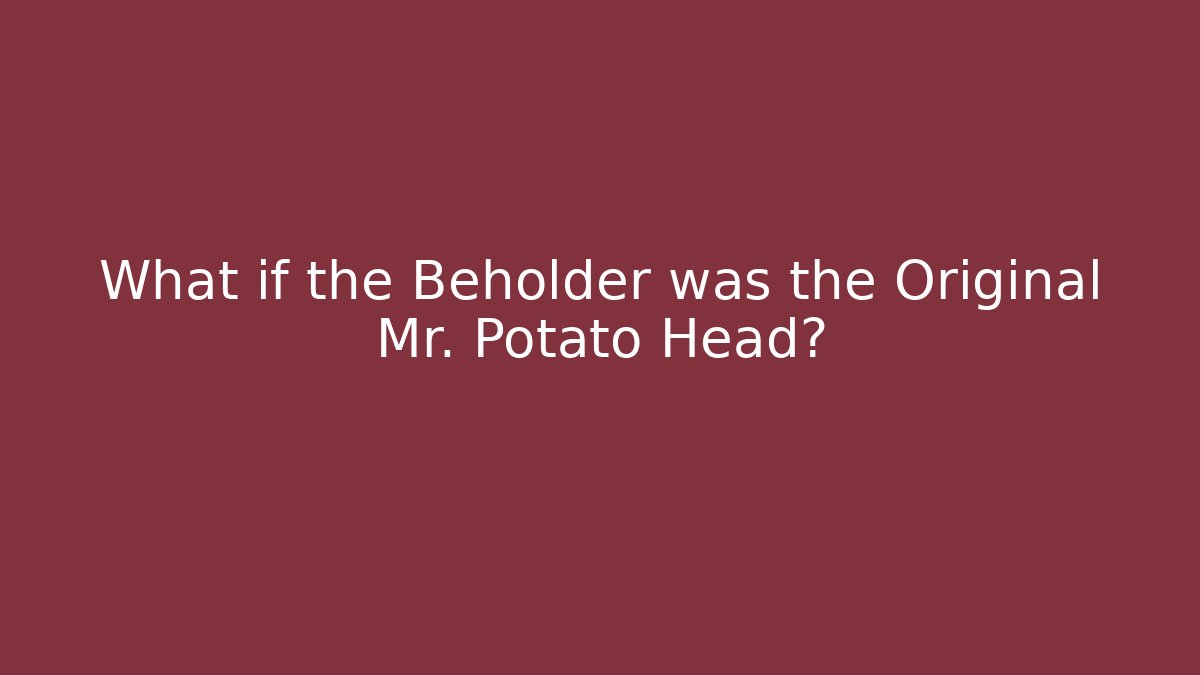 What if the Beholder was the Original Mr. Potato Head?