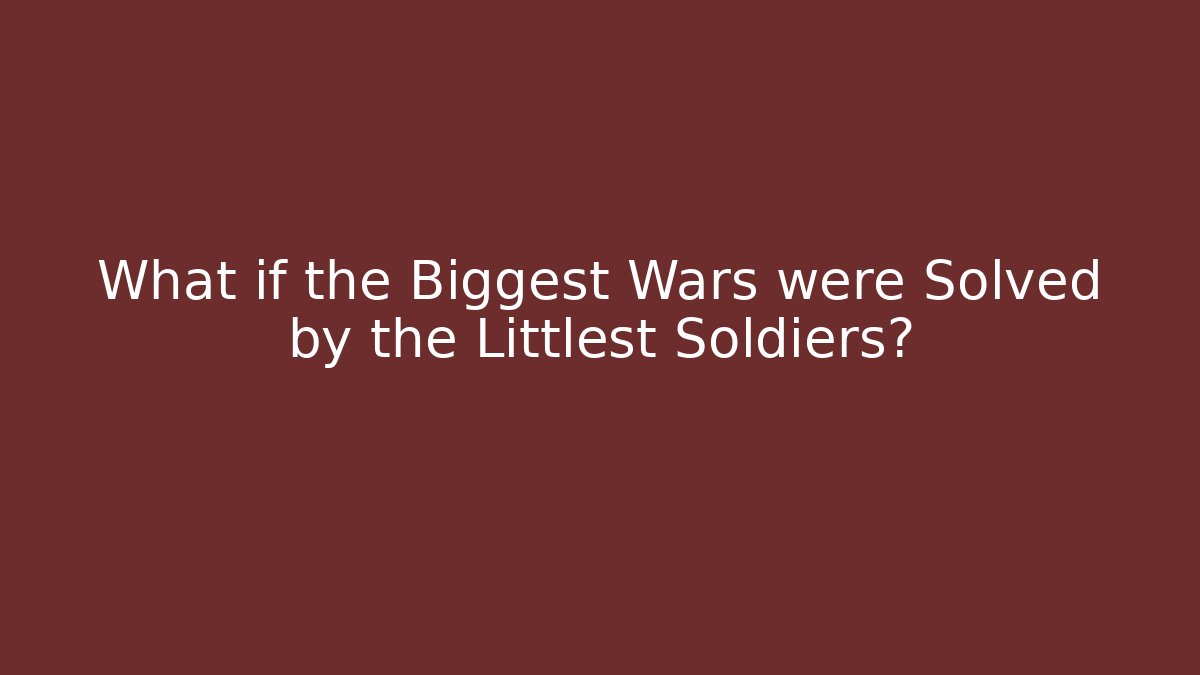 What if the Biggest Wars were Solved by the Littlest Soldiers?