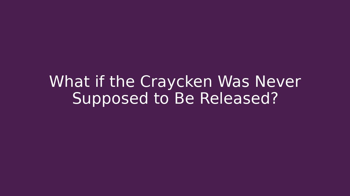 What if the Craycken Was Never Supposed to Be Released?