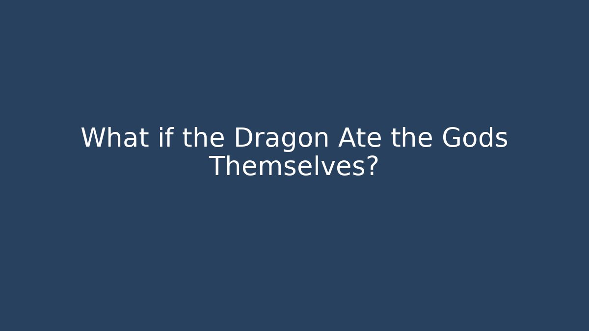 What if the Dragon Ate the Gods Themselves?