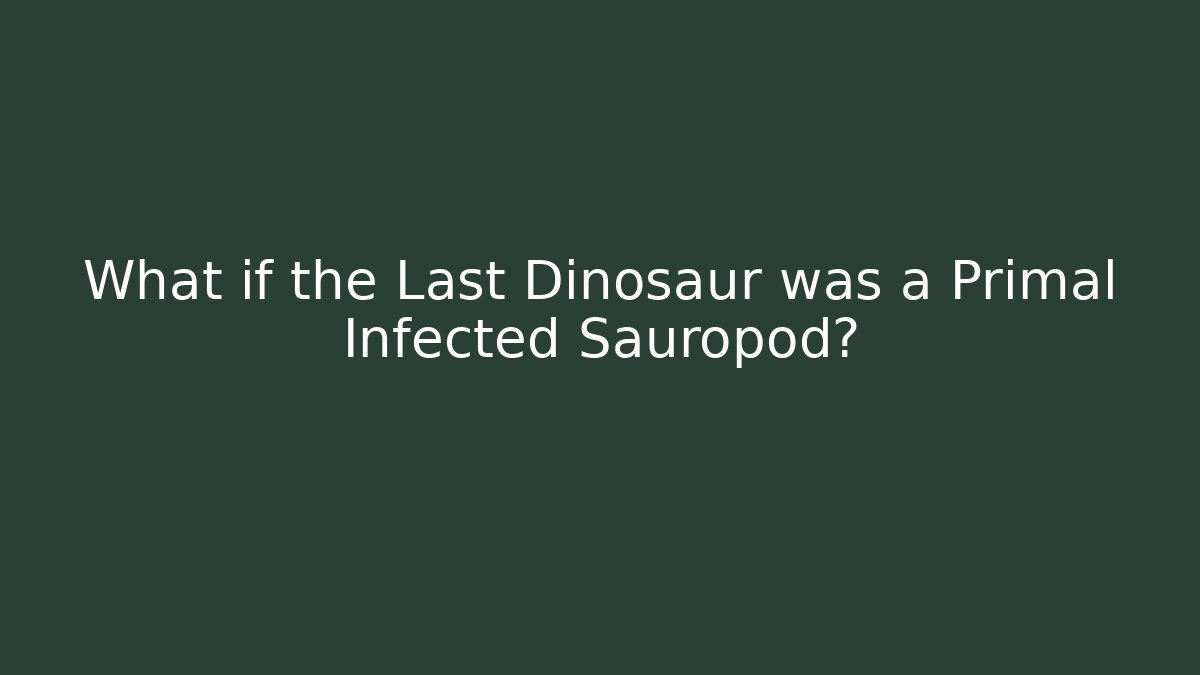 What if the Last Dinosaur was a Primal Infected Sauropod?