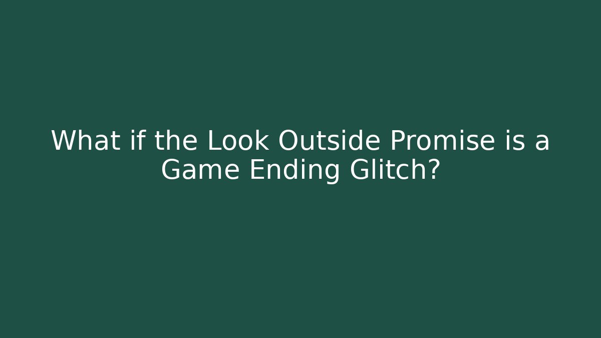 What if the Look Outside Promise is a Game Ending Glitch?