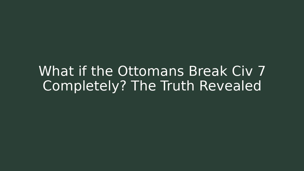 What if the Ottomans Break Civ 7 Completely? The Truth Revealed