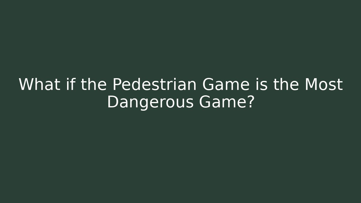 What if the Pedestrian Game is the Most Dangerous Game?