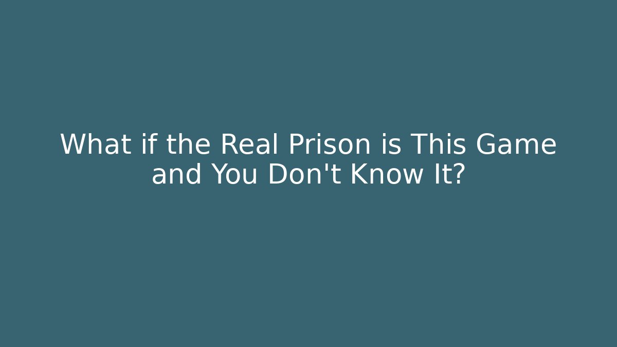What if the Real Prison is This Game and You Don't Know It?