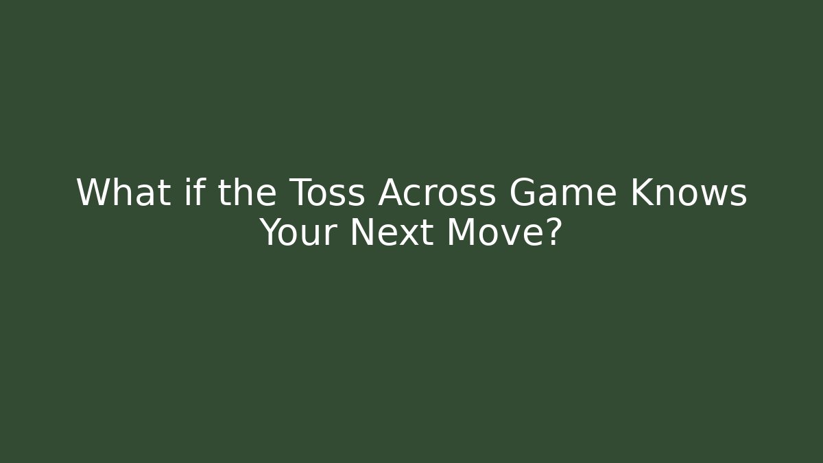 What if the Toss Across Game Knows Your Next Move?