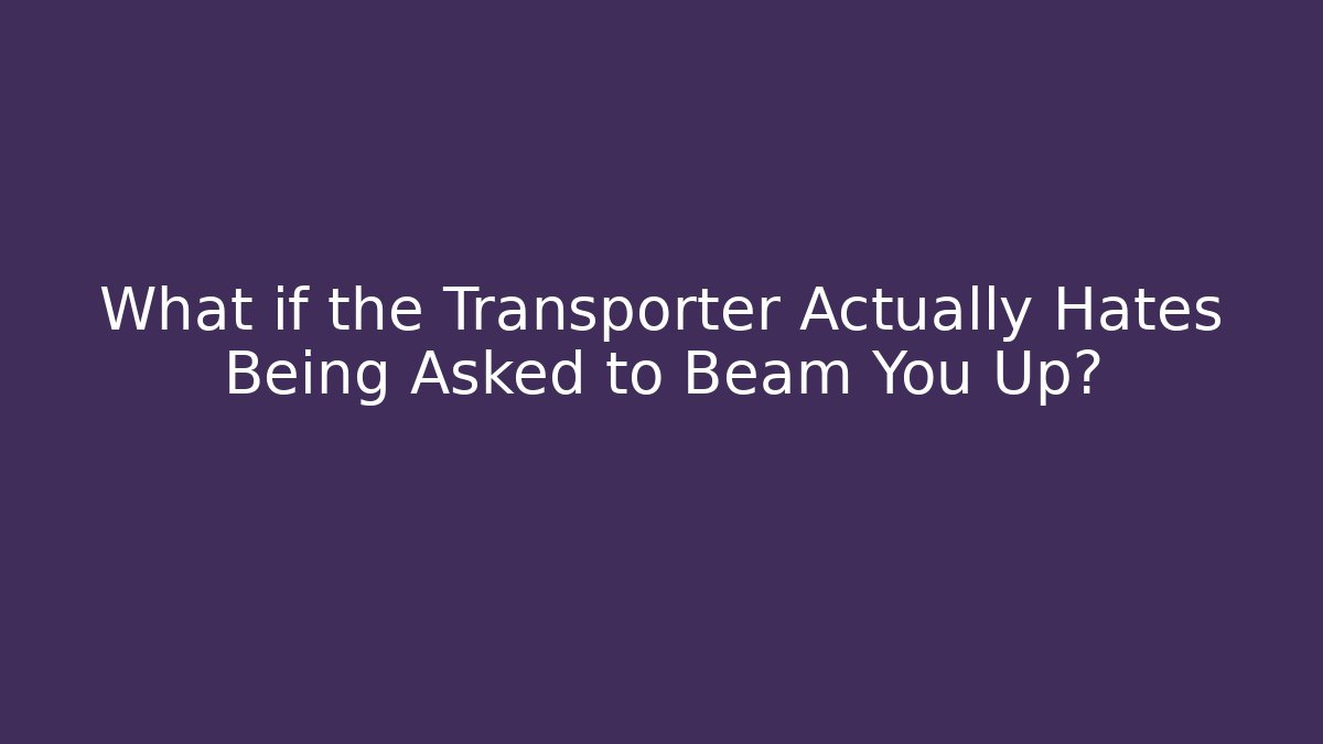 What if the Transporter Actually Hates Being Asked to Beam You Up?
