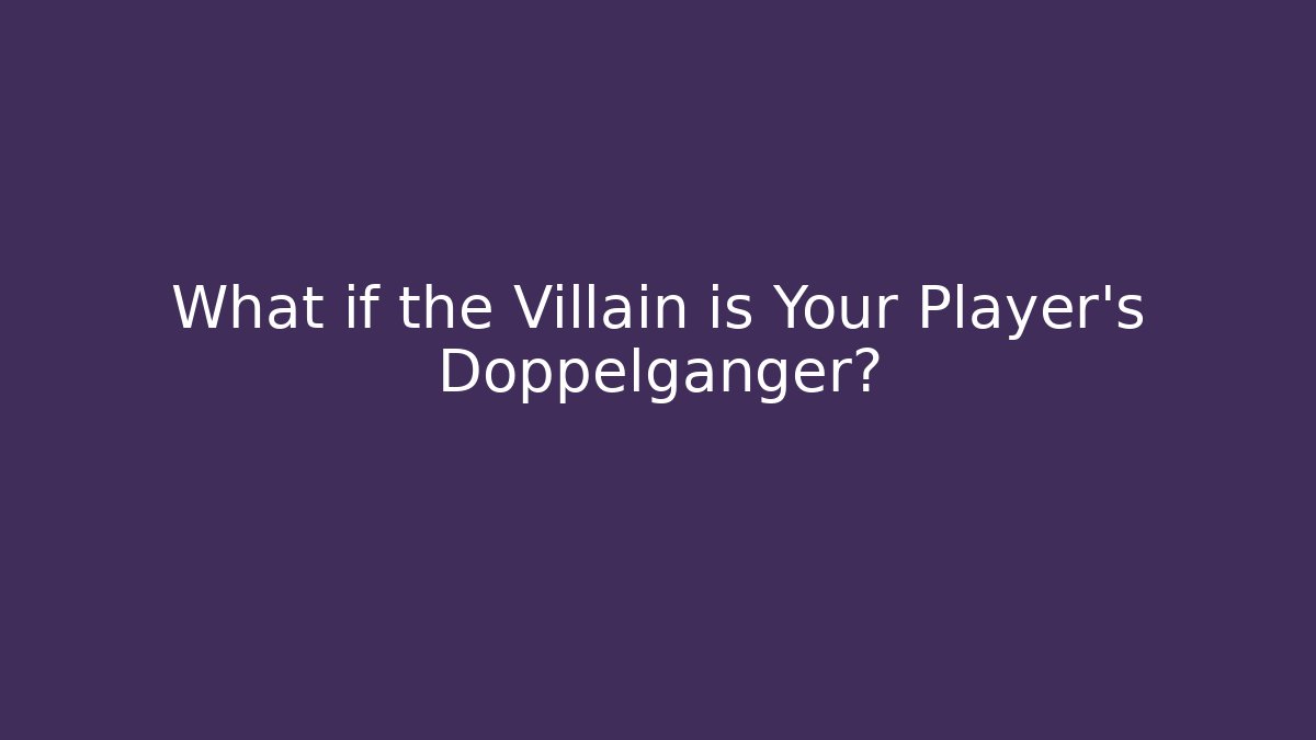 What if the Villain is Your Player's Doppelgänger?