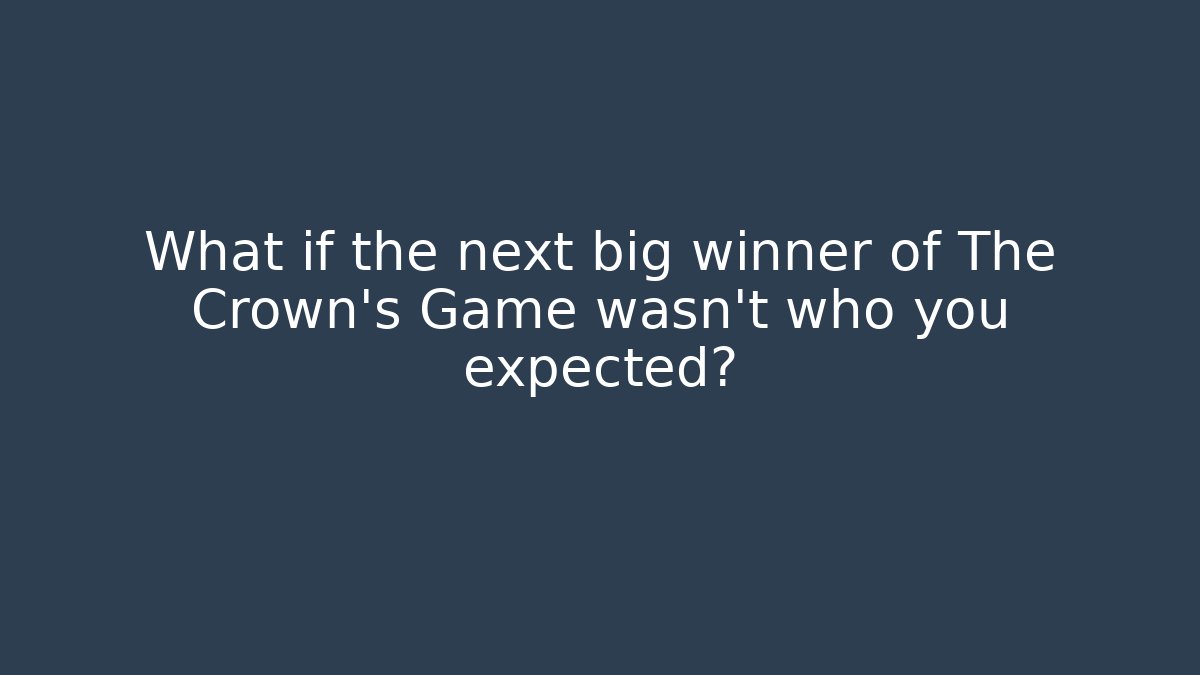What if the next big winner of The Crown’s Game wasn’t who you expected?