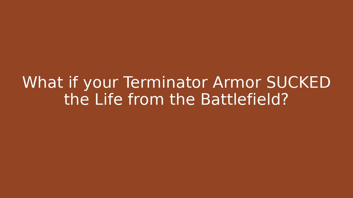What if your Terminator Armor SUCKED the Life from the Battlefield?