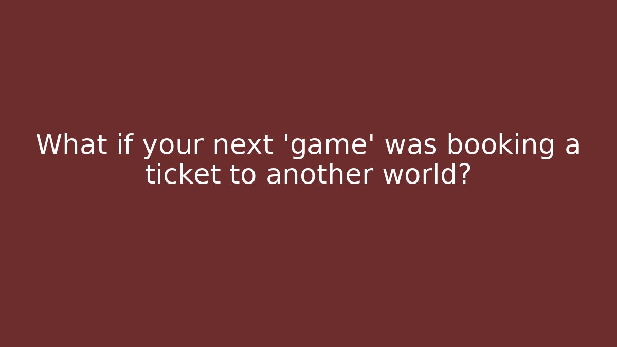 What if your next 'game' was booking a ticket to another world?