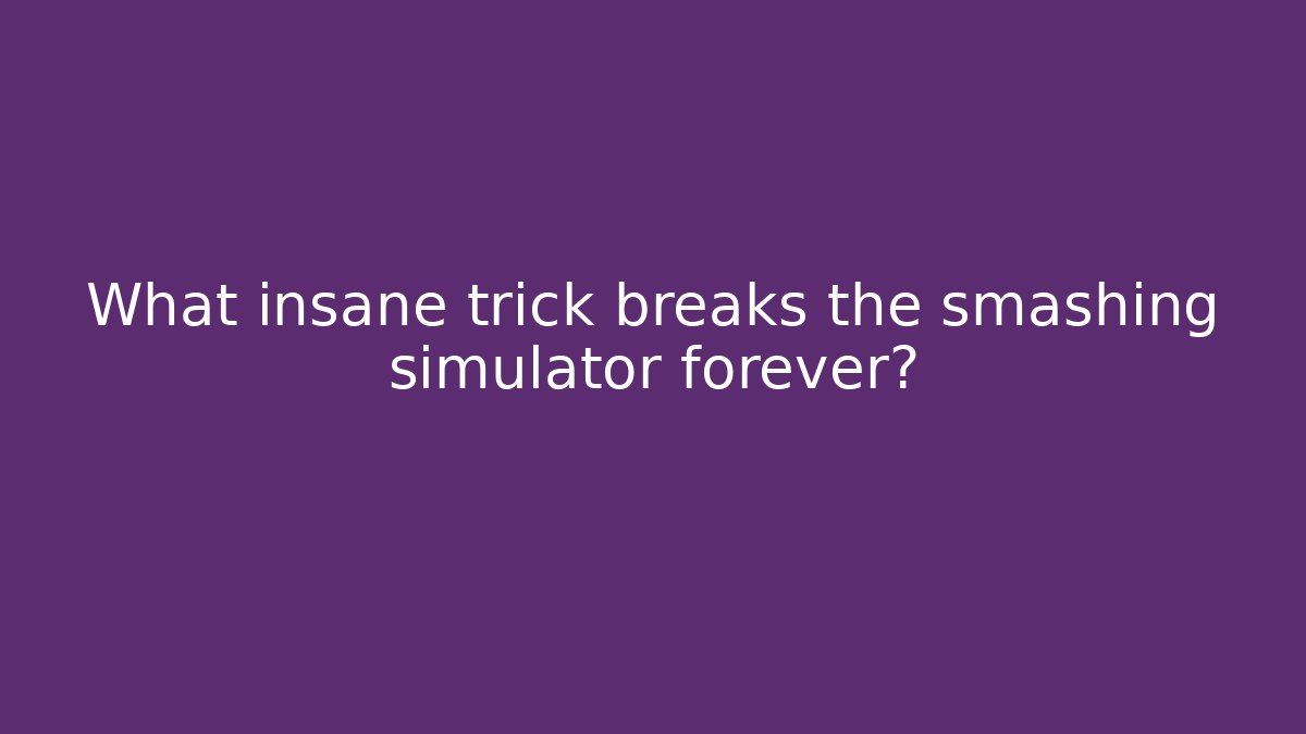 What insane trick breaks the smashing simulator forever?