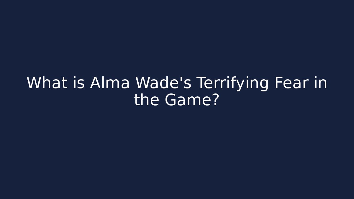 What is Alma Wade's Terrifying Fear in the Game?