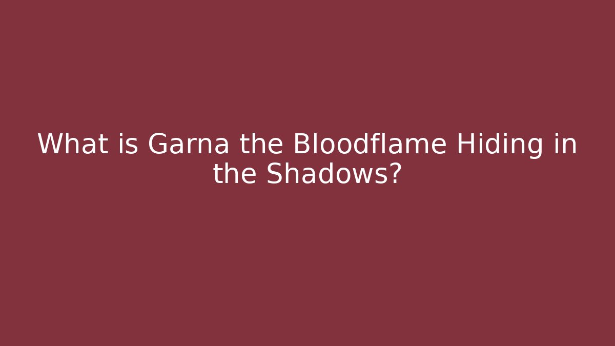 What is Garna the Bloodflame Hiding in the Shadows?