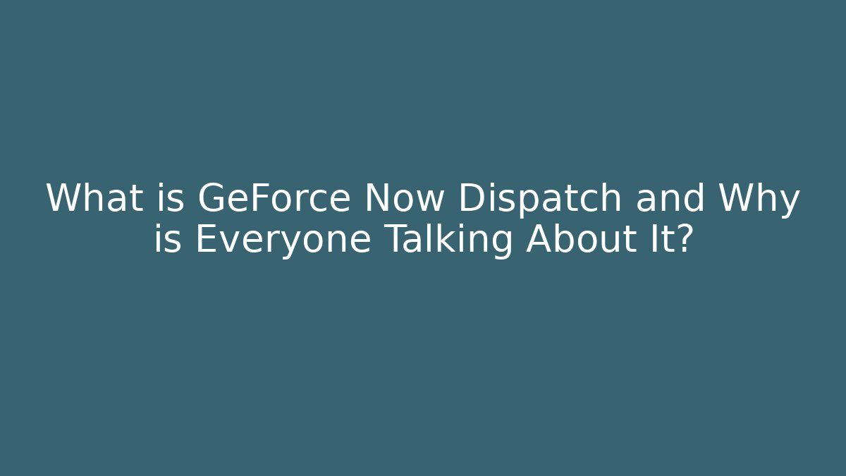 What is GeForce Now Dispatch and Why is Everyone Talking About It?