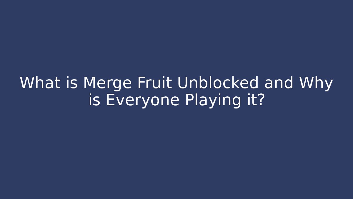 What is Merge Fruit Unblocked and Why is Everyone Playing it?