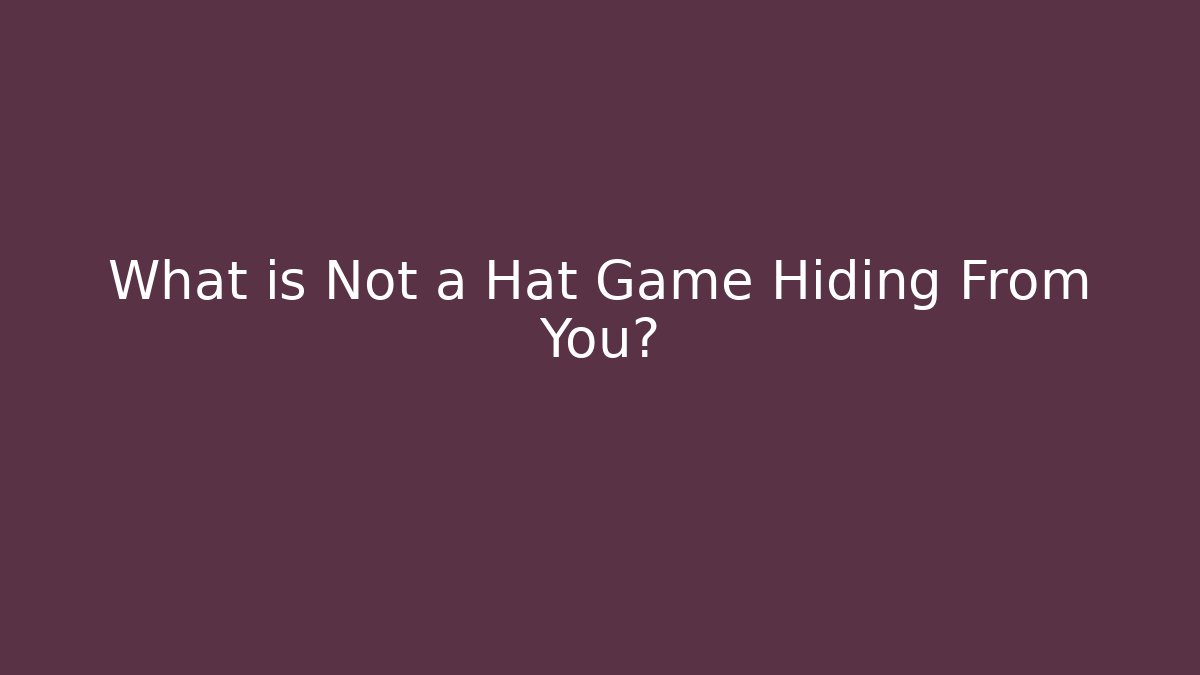 What is Not a Hat Game Hiding From You?