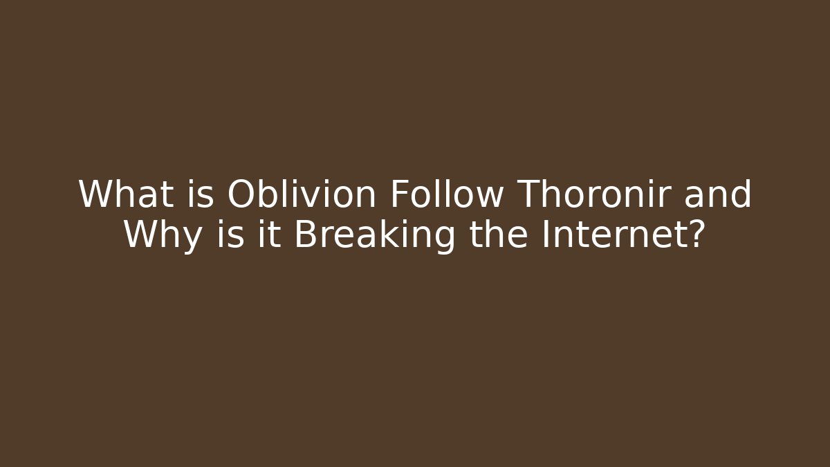 What is Oblivion Follow Thoronir and Why is it Breaking the Internet?