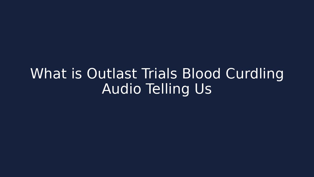 What is Outlast Trials Blood Curdling Audio Telling Us