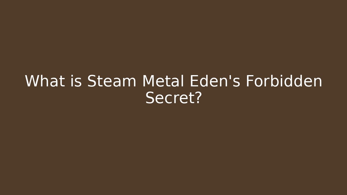 What is Steam Metal Eden's Forbidden Secret?