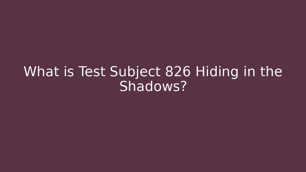 What is Test Subject 826 Hiding in the Shadows?