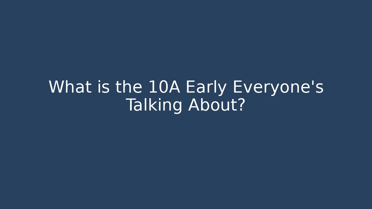 What is the 10A Early Everyone’s Talking About?