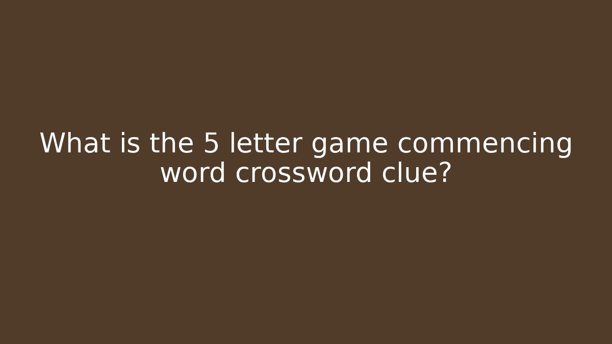 What is the 5 letter game commencing word crossword clue?